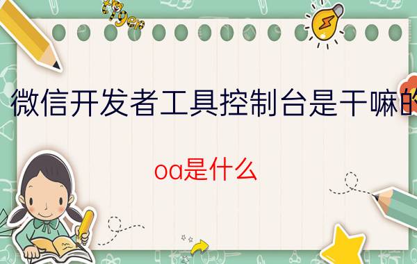 微信开发者工具控制台是干嘛的 oa是什么？有什么作用？